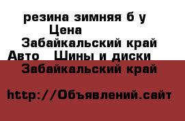 резина зимняя б/у › Цена ­ 4 000 - Забайкальский край Авто » Шины и диски   . Забайкальский край